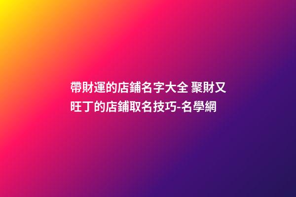 帶財運的店鋪名字大全 聚財又旺丁的店鋪取名技巧-名學網